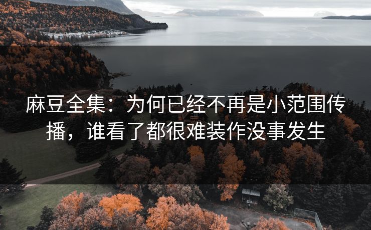 麻豆全集：为何已经不再是小范围传播，谁看了都很难装作没事发生