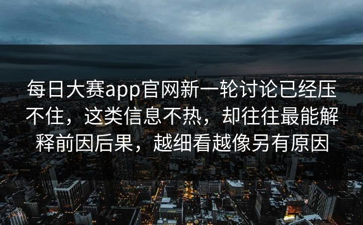 每日大赛app官网新一轮讨论已经压不住，这类信息不热，却往往最能解释前因后果，越细看越像另有原因