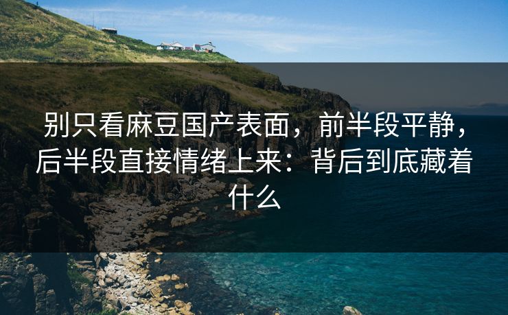 别只看麻豆国产表面，前半段平静，后半段直接情绪上来：背后到底藏着什么