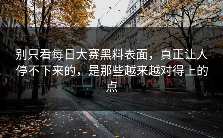 别只看每日大赛黑料表面，真正让人停不下来的，是那些越来越对得上的点