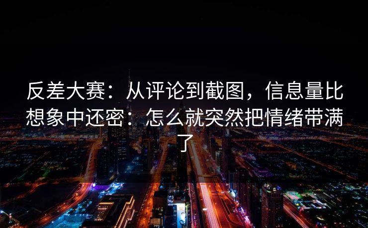反差大赛：从评论到截图，信息量比想象中还密：怎么就突然把情绪带满了