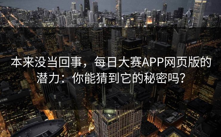 本来没当回事，每日大赛APP网页版的潜力：你能猜到它的秘密吗？