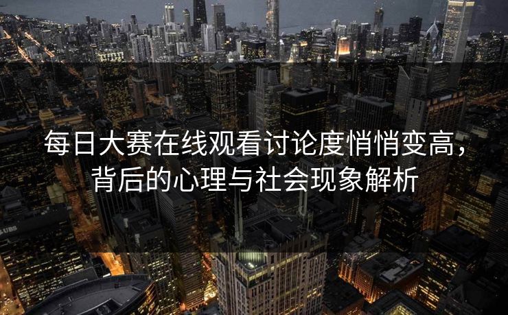 每日大赛在线观看讨论度悄悄变高，背后的心理与社会现象解析