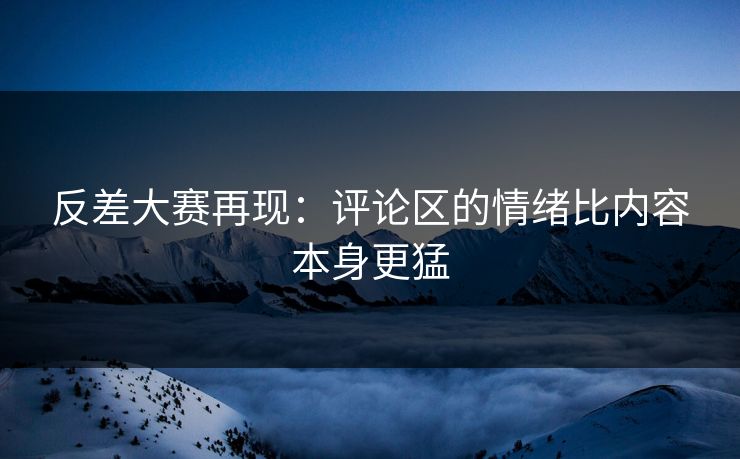 反差大赛再现：评论区的情绪比内容本身更猛