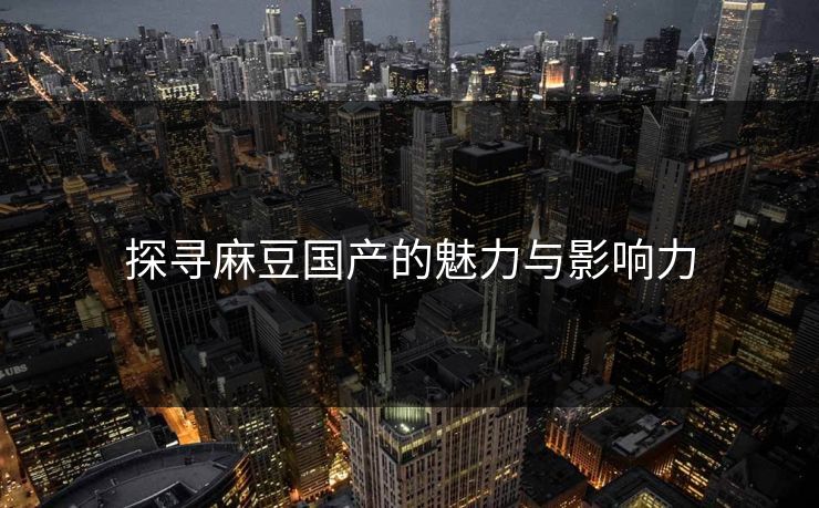 探寻麻豆国产的魅力与影响力