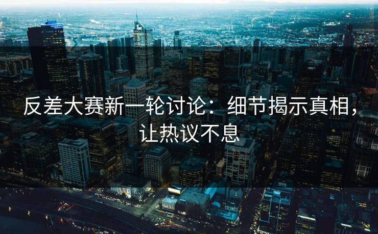 反差大赛新一轮讨论：细节揭示真相，让热议不息