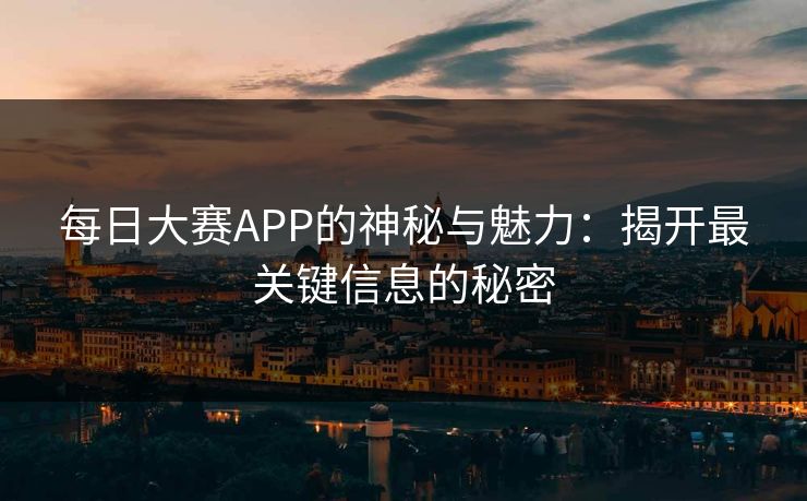 每日大赛APP的神秘与魅力：揭开最关键信息的秘密