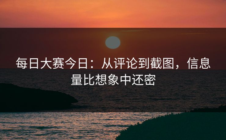 每日大赛今日：从评论到截图，信息量比想象中还密