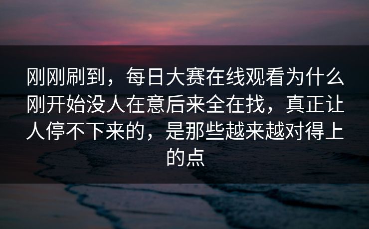 刚刚刷到，每日大赛在线观看为什么刚开始没人在意后来全在找，真正让人停不下来的，是那些越来越对得上的点