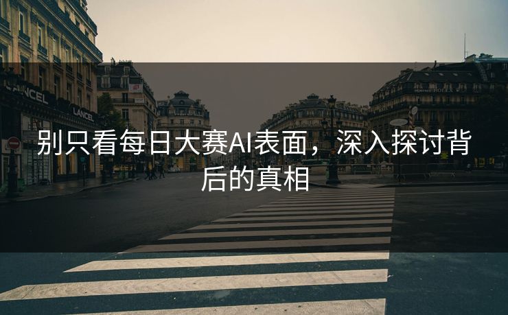 别只看每日大赛AI表面，深入探讨背后的真相