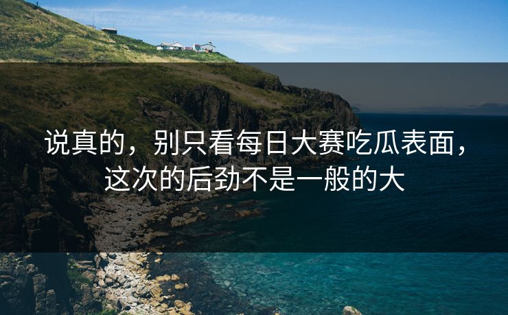 说真的，别只看每日大赛吃瓜表面，这次的后劲不是一般的大