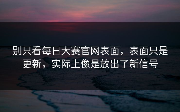 别只看每日大赛官网表面，表面只是更新，实际上像是放出了新信号