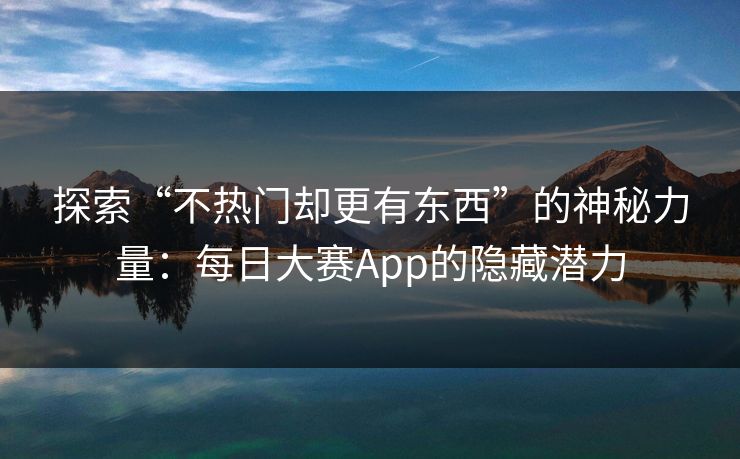 探索“不热门却更有东西”的神秘力量:每日大赛App的隐藏潜力 探索“不热门却更有东西”的神秘力量:每日大赛App的隐藏潜力