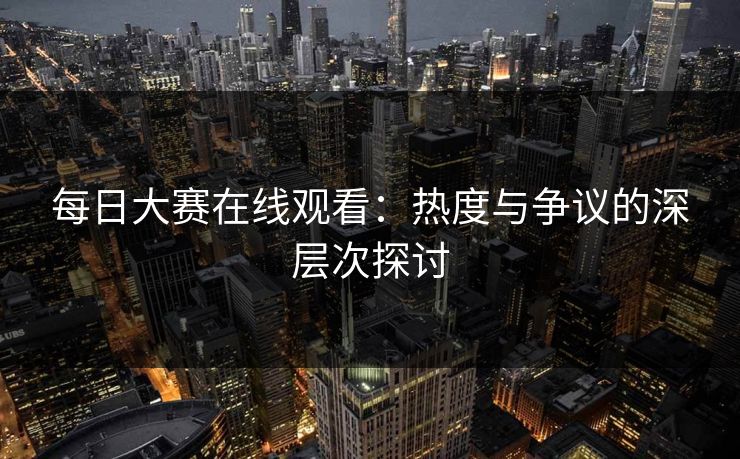 每日大赛在线观看：热度与争议的深层次探讨