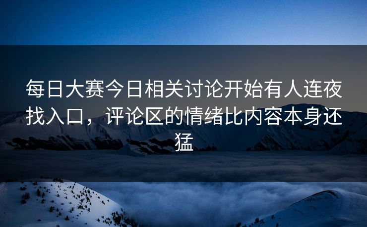 每日大赛今日相关讨论开始有人连夜找入口，评论区的情绪比内容本身还猛
