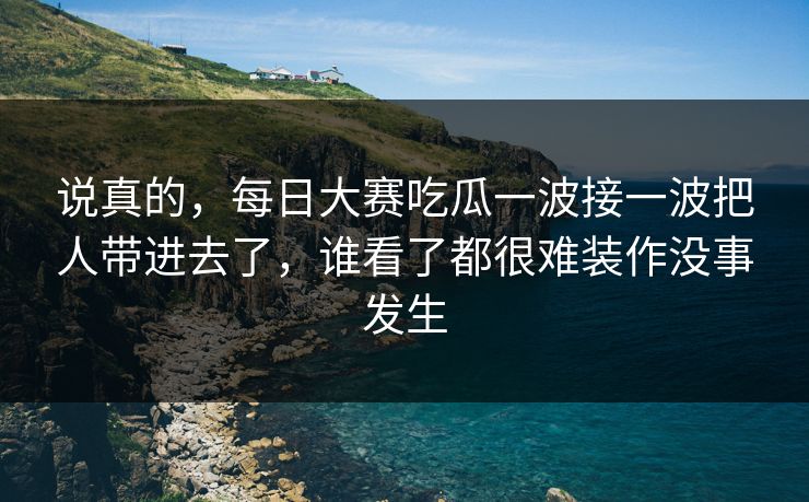 说真的,每日大赛吃瓜一波接一波把人带进去了,谁看了都很难装作没事发生 说真的,每日大赛吃瓜一波接一波把人带进去了,谁看了都很难装作没事发生