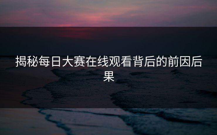 揭秘每日大赛在线观看背后的前因后果