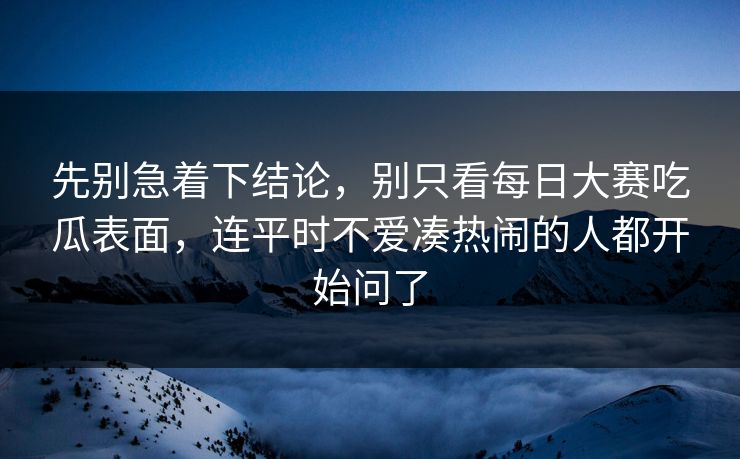 先别急着下结论,别只看每日大赛吃瓜表面,连平时不爱凑热闹的人都开始问了 先别急着下结论,别只看每日大赛吃瓜表面,连平时不爱凑热闹的人都开始问了