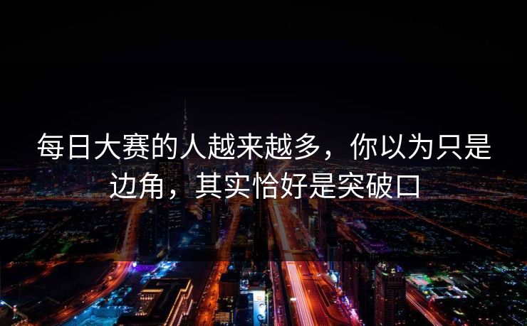 每日大赛的人越来越多,你以为只是边角,其实恰好是突破口 每日大赛的人越来越多,你以为只是边角,其实恰好是突破口