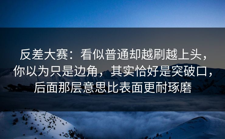 反差大赛:看似普通却越刷越上头,你以为只是边角,其实恰好是突破口,后面那层意思比表面更耐琢磨 反差大赛:看似普通却越刷越上头,你以为只是边角,其实恰好是突破口,后面那层意思比表面更耐琢磨