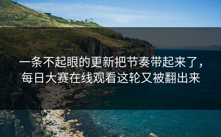 一条不起眼的更新把节奏带起来了,每日大赛在线观看这轮又被翻出来 一条不起眼的更新把节奏带起来了,每日大赛在线观看这轮又被翻出来