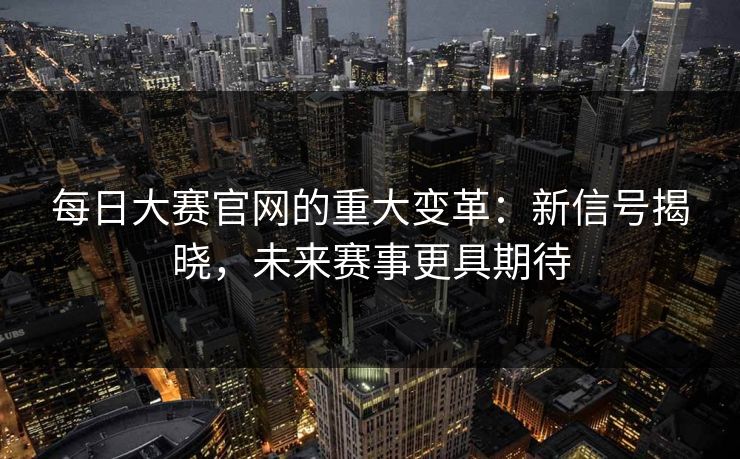 每日大赛官网的重大变革：新信号揭晓，未来赛事更具期待