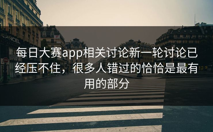 每日大赛app相关讨论新一轮讨论已经压不住，很多人错过的恰恰是最有用的部分
