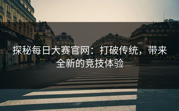 探秘每日大赛官网:打破传统,带来全新的竞技体验 探秘每日大赛官网:打破传统,带来全新的竞技体验