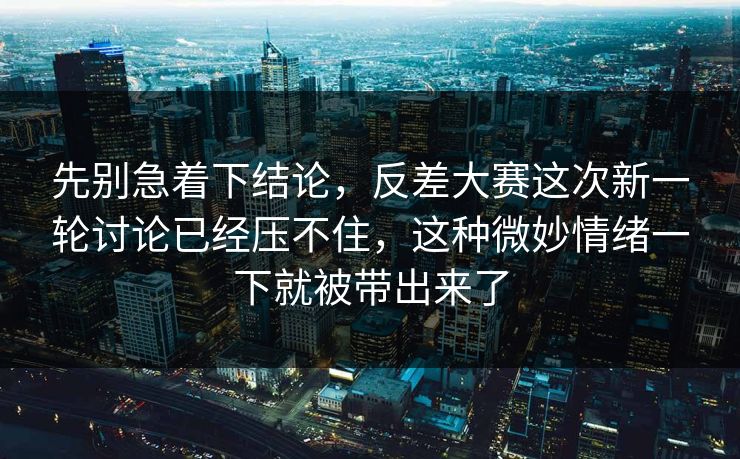 先别急着下结论，反差大赛这次新一轮讨论已经压不住，这种微妙情绪一下就被带出来了