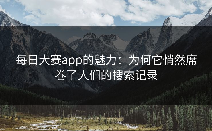 每日大赛app的魅力：为何它悄然席卷了人们的搜索记录