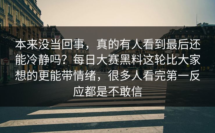 本来没当回事，真的有人看到最后还能冷静吗？每日大赛黑料这轮比大家想的更能带情绪，很多人看完第一反应都是不敢信