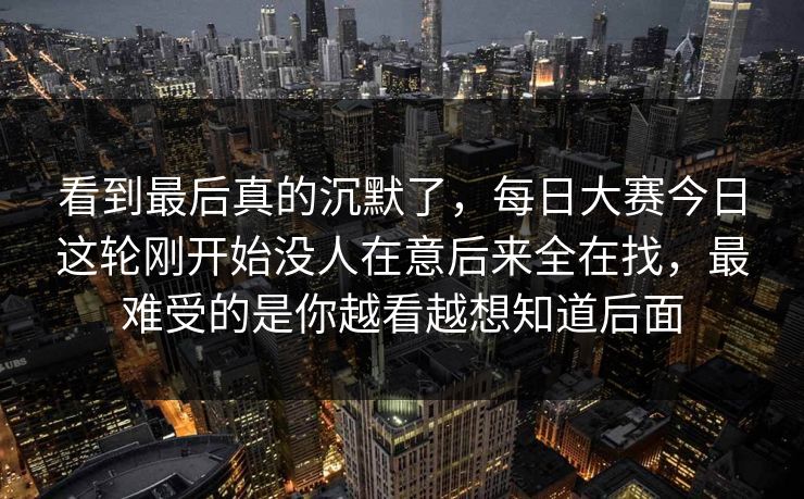 看到最后真的沉默了，每日大赛今日这轮刚开始没人在意后来全在找，最难受的是你越看越想知道后面