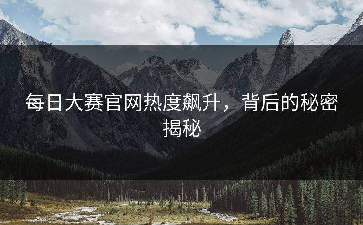 每日大赛官网热度飙升，背后的秘密揭秘