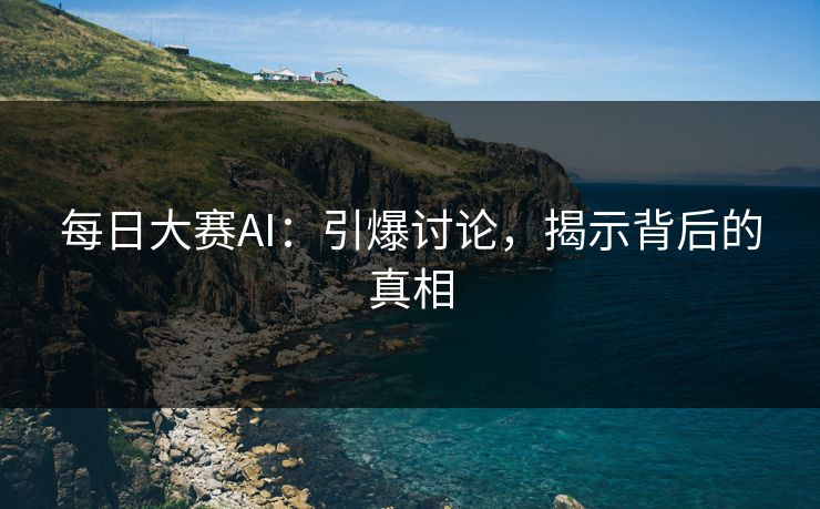 每日大赛AI：引爆讨论，揭示背后的真相
