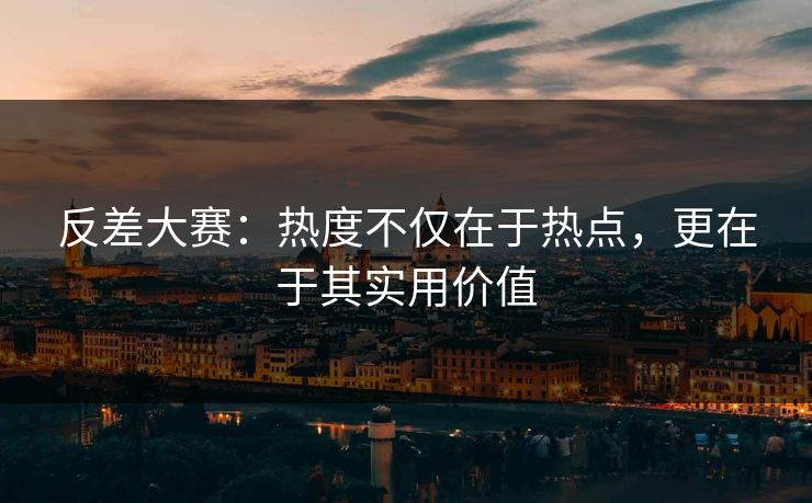 反差大赛：热度不仅在于热点，更在于其实用价值