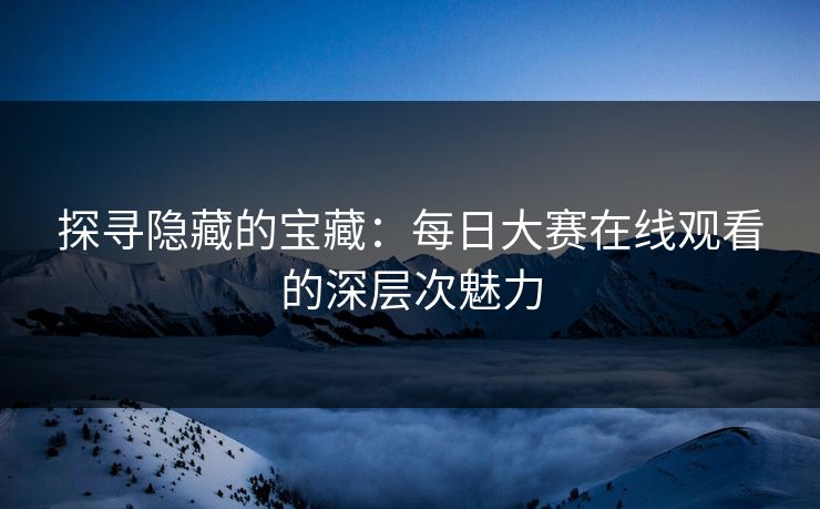 探寻隐藏的宝藏：每日大赛在线观看的深层次魅力