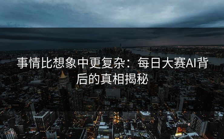 事情比想象中更复杂：每日大赛AI背后的真相揭秘