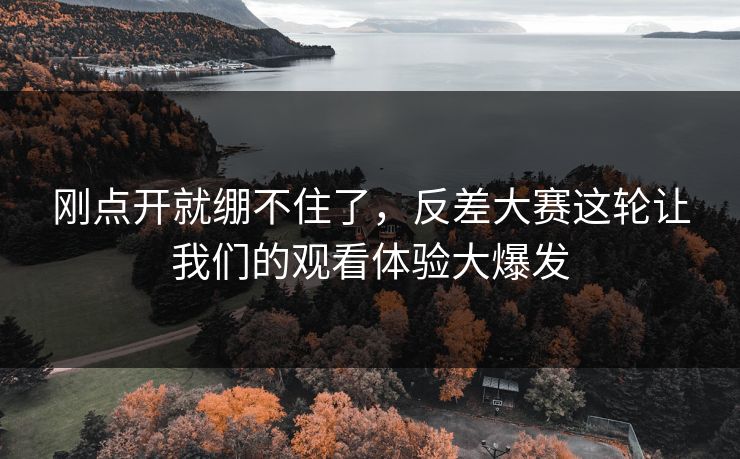 刚点开就绷不住了，反差大赛这轮让我们的观看体验大爆发