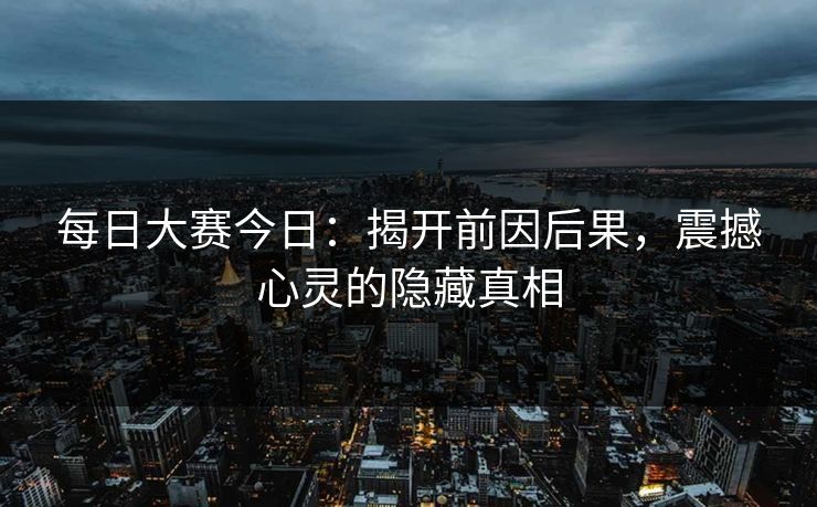 每日大赛今日:揭开前因后果,震撼心灵的隐藏真相 每日大赛今日:揭开前因后果,震撼心灵的隐藏真相