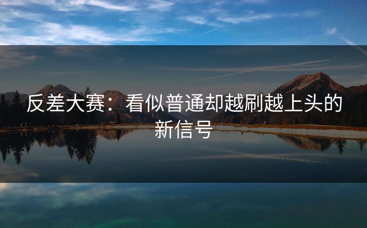 反差大赛：看似普通却越刷越上头的新信号