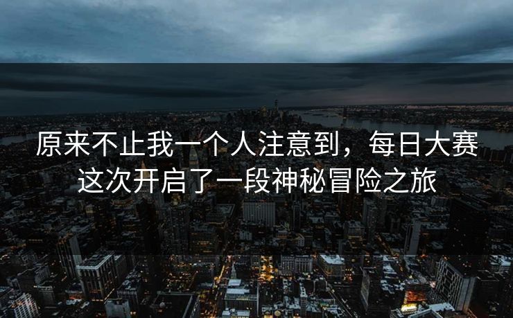 原来不止我一个人注意到，每日大赛这次开启了一段神秘冒险之旅