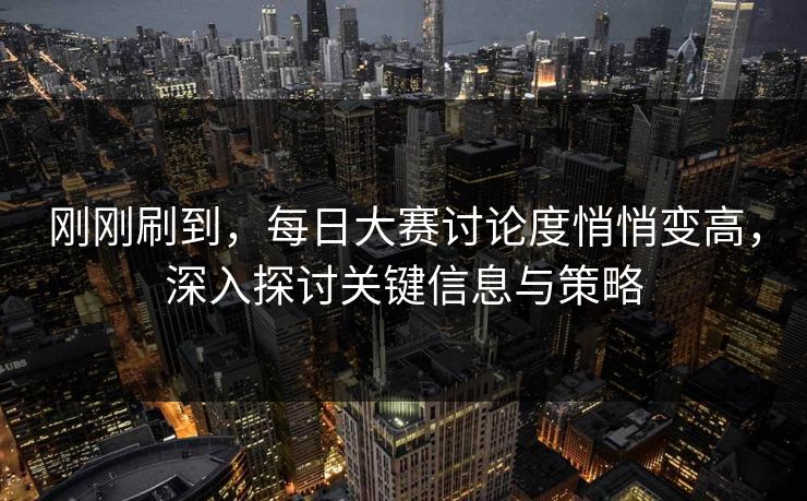 刚刚刷到，每日大赛讨论度悄悄变高，深入探讨关键信息与策略