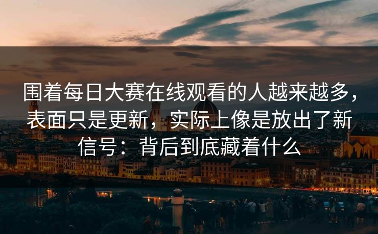 围着每日大赛在线观看的人越来越多，表面只是更新，实际上像是放出了新信号：背后到底藏着什么