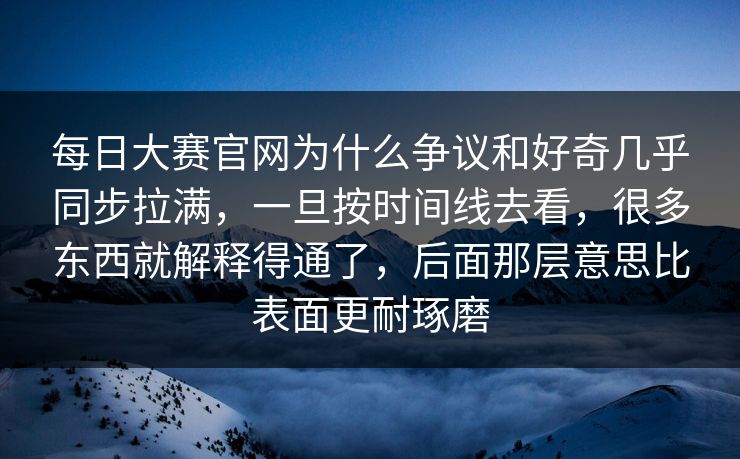 每日大赛官网为什么争议和好奇几乎同步拉满，一旦按时间线去看，很多东西就解释得通了，后面那层意思比表面更耐琢磨