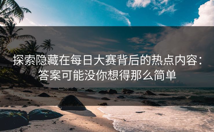 探索隐藏在每日大赛背后的热点内容：答案可能没你想得那么简单