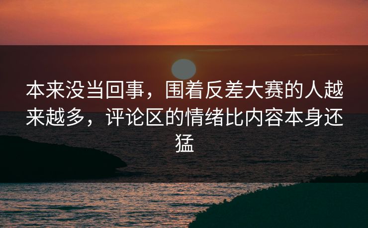 本来没当回事，围着反差大赛的人越来越多，评论区的情绪比内容本身还猛