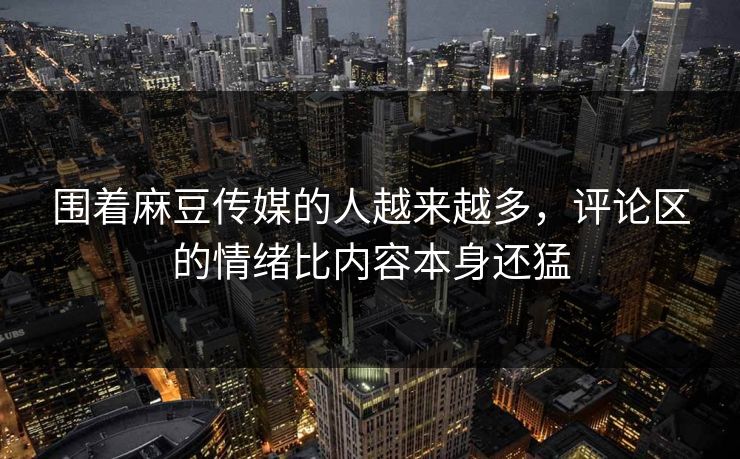 围着麻豆传媒的人越来越多,评论区的情绪比内容本身还猛 围着麻豆传媒的人越来越多,评论区的情绪比内容本身还猛