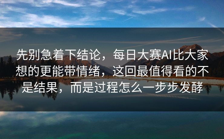 先别急着下结论,每日大赛AI比大家想的更能带情绪,这回最值得看的不是结果,而是过程怎么一步步发酵 先别急着下结论,每日大赛AI比大家想的更能带情绪,这回最值得看的不是结果,而是过程怎么一步步发酵