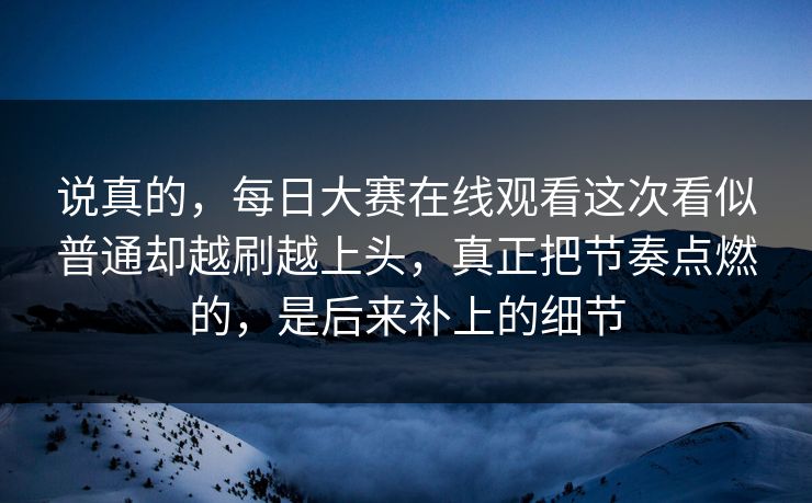 说真的，每日大赛在线观看这次看似普通却越刷越上头，真正把节奏点燃的，是后来补上的细节