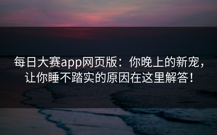 每日大赛app网页版：你晚上的新宠，让你睡不踏实的原因在这里解答！